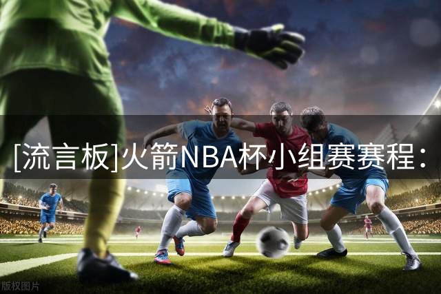 [流言板]火箭NBA杯小组赛赛程：先后对阵独行侠、爵士、掘金、太阳